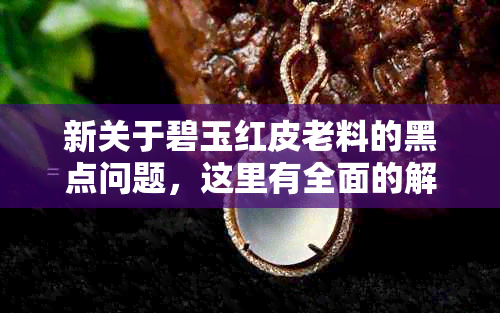 新关于碧玉红皮老料的黑点问题，这里有全面的解答！