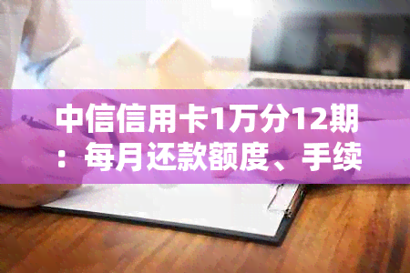 中信信用卡1万分12期：每月还款额度、手续费与利息计算方式