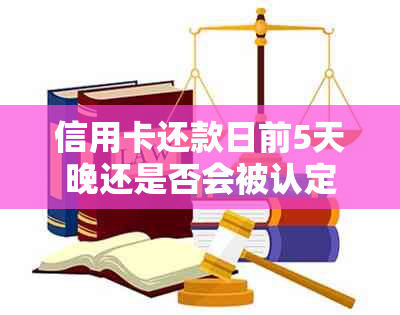 信用卡还款日前5天晚还是否会被认定为逾期？信用记录影响有多大？