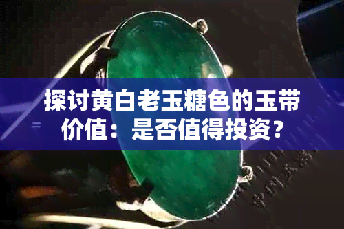 探讨黄白老玉糖色的玉带价值：是否值得投资？