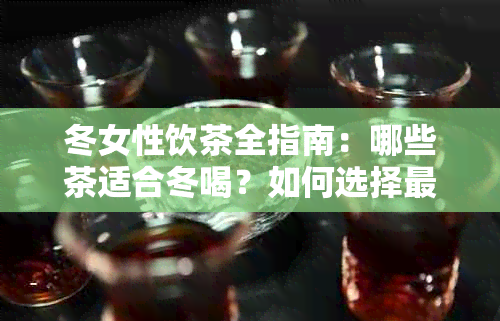 冬女性饮茶全指南：哪些茶适合冬喝？如何选择最适合自己的茶饮？