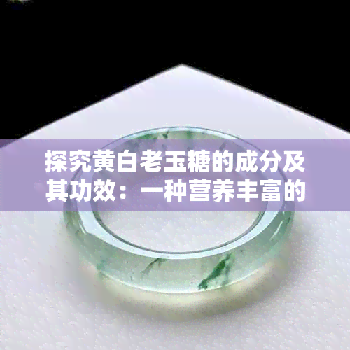 探究黄白老玉糖的成分及其功效：一种营养丰富的天然甜品