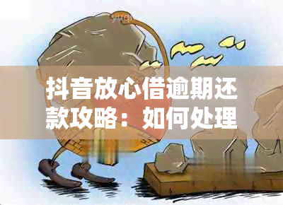 抖音放心借逾期还款攻略：如何处理逾期、期还款和罚款问题？