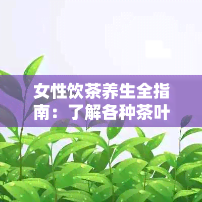 女性饮茶养生全指南：了解各种茶叶的功效与适用人群，选择适合自己的茶品