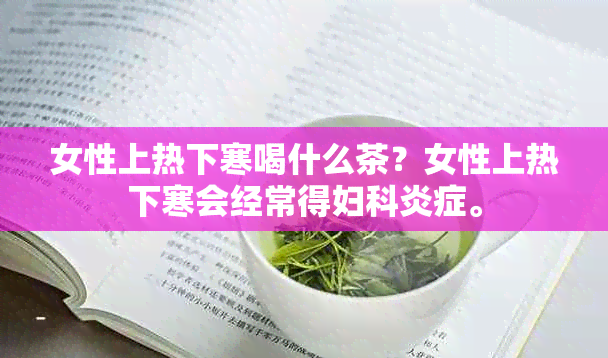 女性上热下寒喝什么茶？女性上热下寒会经常得妇科炎症。