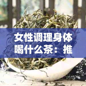 女性调理身体喝什么茶：推荐适合日常调理的花茶和水