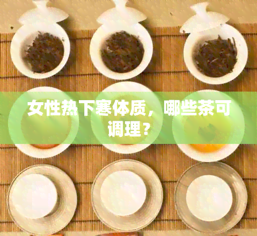 女性热下寒体质，哪些茶可调理？