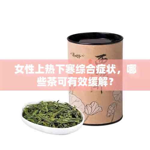 女性上热下寒综合症状，哪些茶可有效缓解？