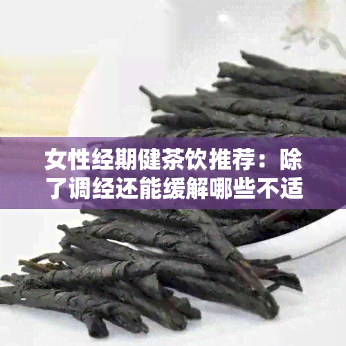 女性经期健茶饮推荐：除了调经还能缓解哪些不适症状？