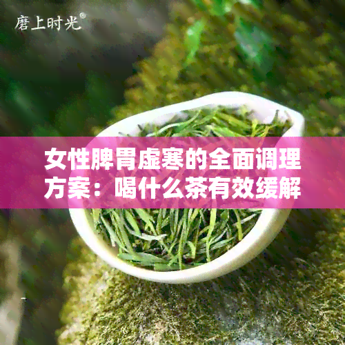 女性脾胃虚寒的全面调理方案：喝什么茶有效缓解症状？