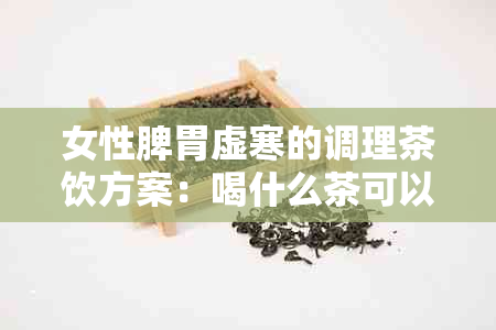 女性脾胃虚寒的调理茶饮方案：喝什么茶可以缓解症状？