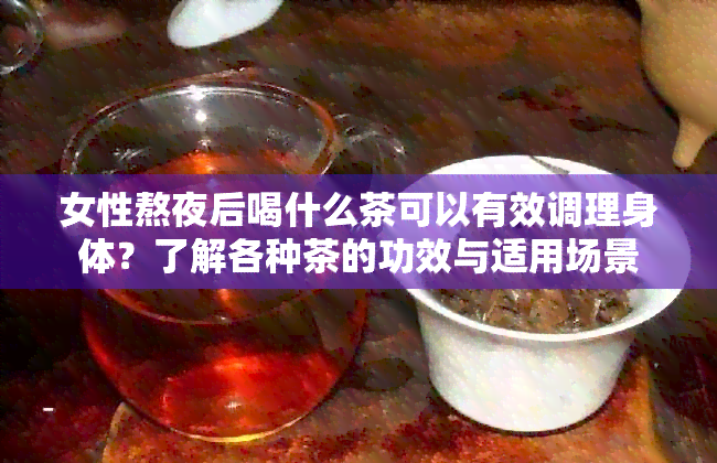 女性熬夜后喝什么茶可以有效调理身体？了解各种茶的功效与适用场景