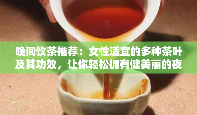 晚间饮茶推荐：女性适宜的多种茶叶及其功效，让你轻松拥有健美丽的夜晚