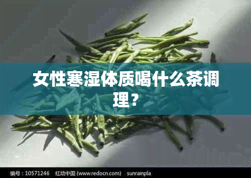 女性寒湿体质喝什么茶调理？