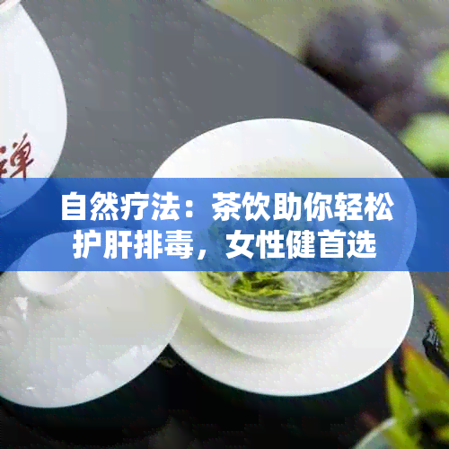 自然疗法：茶饮助你轻松护肝排，女性健首选