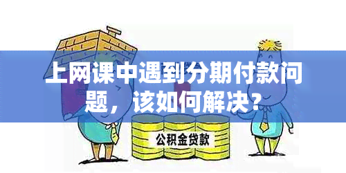 上网课中遇到分期付款问题，该如何解决？