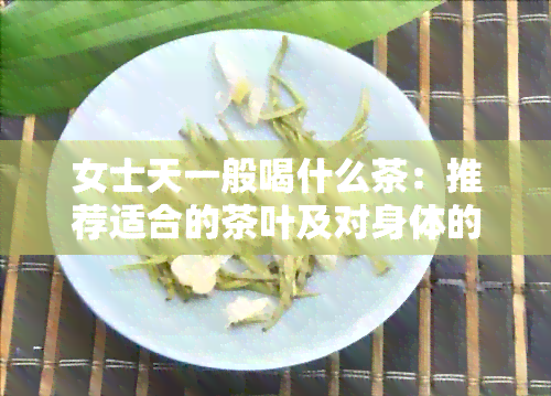 女士天一般喝什么茶：推荐适合的茶叶及对身体的好处