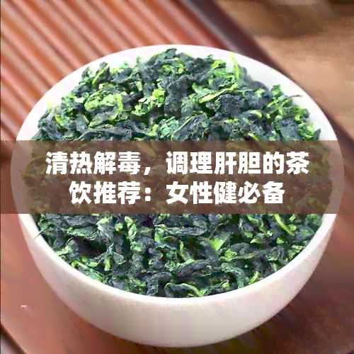 清热解，调理肝胆的茶饮推荐：女性健必备