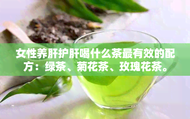 女性养肝护肝喝什么茶最有效的配方：绿茶、菊花茶、玫瑰花茶。