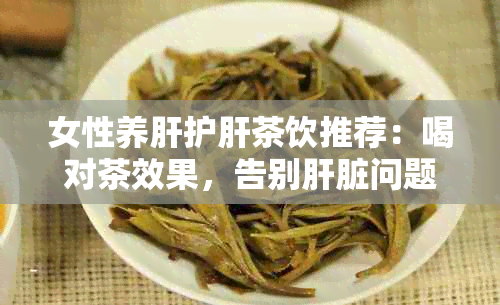 女性养肝护肝茶饮推荐：喝对茶效果，告别肝脏问题