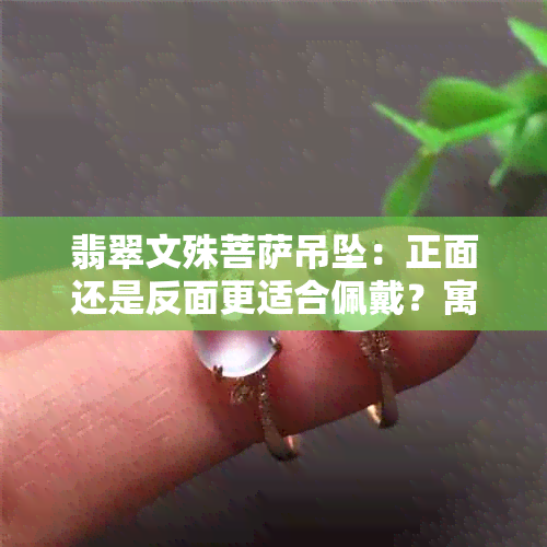 翡翠文殊菩萨吊坠：正面还是反面更适合佩戴？寓意解析与选择建议