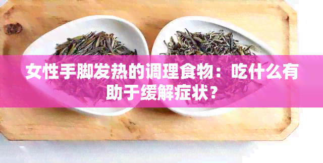 女性手脚发热的调理食物：吃什么有助于缓解症状？