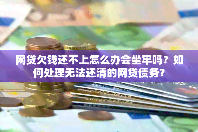 网贷欠钱还不上怎么办会坐牢吗？如何处理无法还清的网贷债务？