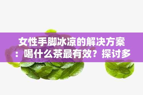 女性手脚冰凉的解决方案：喝什么茶最有效？探讨多种茶的功效与适用场景