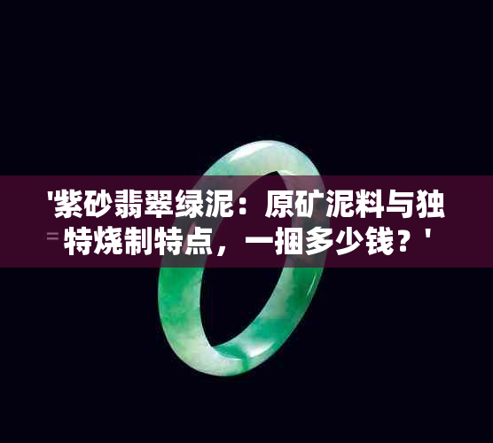 '紫砂翡翠绿泥：原矿泥料与独特烧制特点，一捆多少钱？'