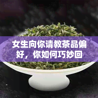 女生向你请教茶品偏好，你如何巧妙回答？——普洱茶与你的对话