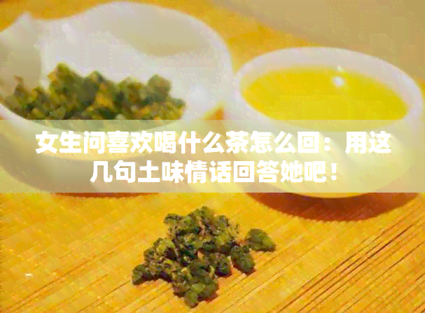 女生问喜欢喝什么茶怎么回：用这几句土味情话回答她吧！