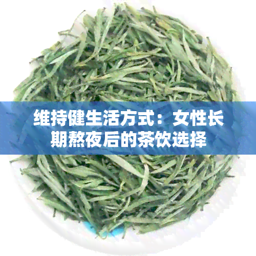 维持健生活方式：女性长期熬夜后的茶饮选择