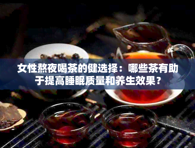 女性熬夜喝茶的健选择：哪些茶有助于提高睡眠质量和养生效果？