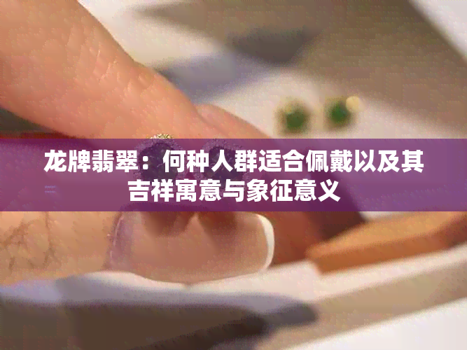 龙牌翡翠：何种人群适合佩戴以及其吉祥寓意与象征意义