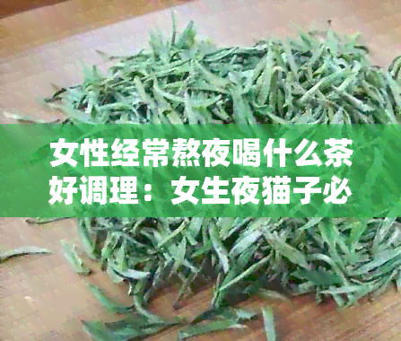 女性经常熬夜喝什么茶好调理：女生夜猫子必备的茶水清单