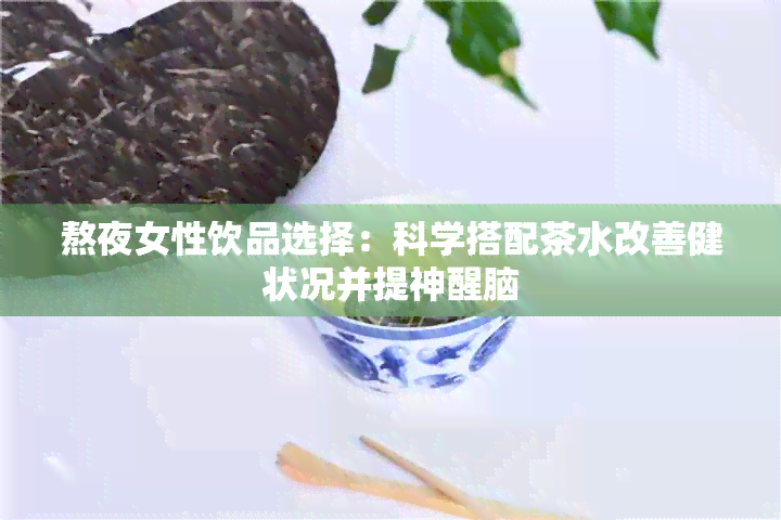 熬夜女性饮品选择：科学搭配茶水改善健状况并提神醒脑