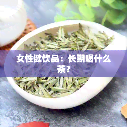 女性健饮品：长期喝什么茶？