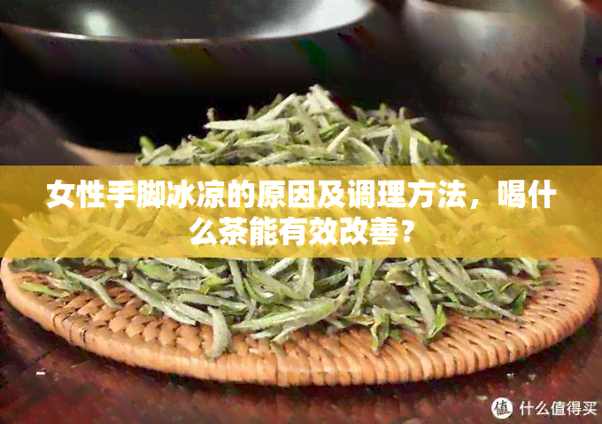 女性手脚冰凉的原因及调理方法，喝什么茶能有效改善？