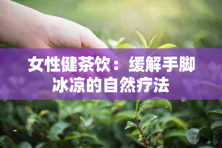 女性健茶饮：缓解手脚冰凉的自然疗法