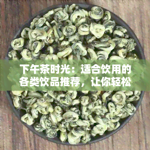 下午茶时光：适合饮用的各类饮品推荐，让你轻松选择消暑解渴的完美之选