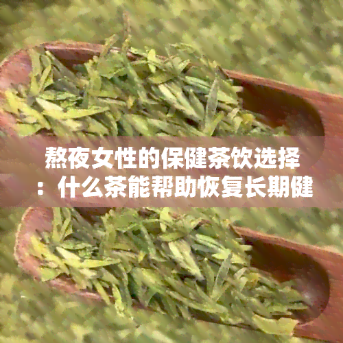 熬夜女性的保健茶饮选择：什么茶能帮助恢复长期健？