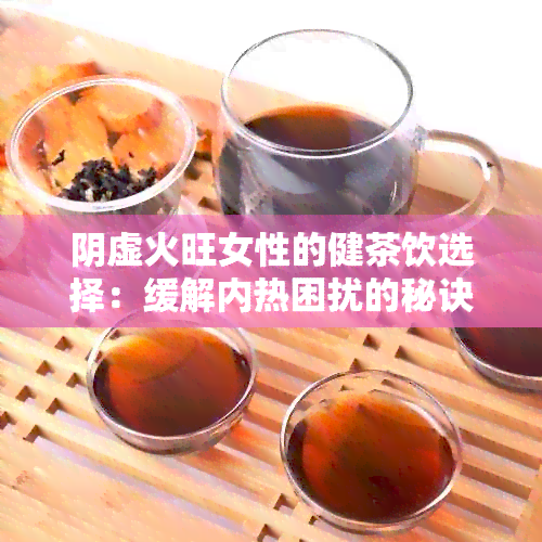 阴虚火旺女性的健茶饮选择：缓解内热困扰的秘诀