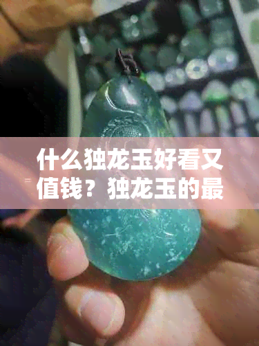 什么独龙玉好看又值钱？独龙玉的更好品质和最重要材质是什么？