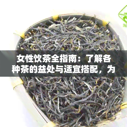 女性饮茶全指南：了解各种茶的益处与适宜搭配，为你的日常茶饮提供更多选择