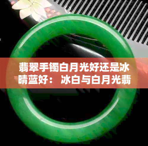 翡翠手镯白月光好还是冰晴蓝好： 冰白与白月光翡翠手镯的区别解读