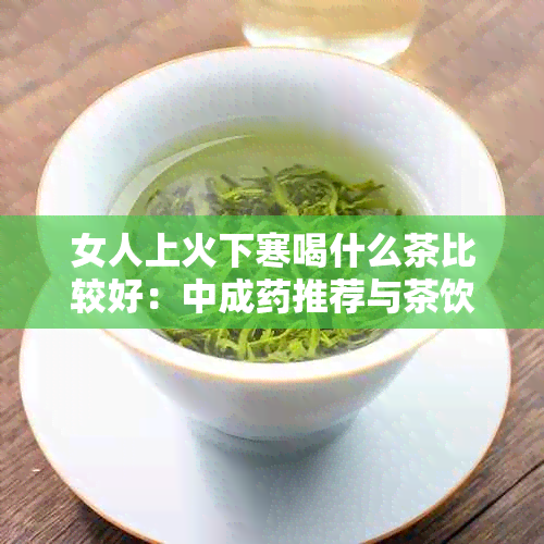 女人上火下寒喝什么茶比较好：中成推荐与茶饮选择