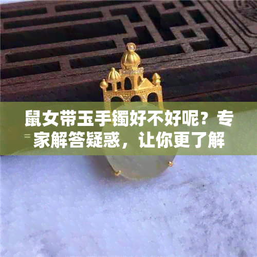 鼠女带玉手镯好不好呢？专家解答疑惑，让你更了解这个选择