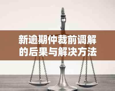 新逾期仲裁前调解的后果与解决方法全面解析