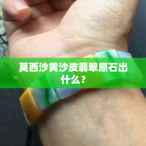 莫西沙黄沙皮翡翠原石出什么？