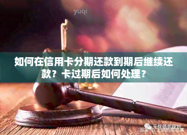 如何在信用卡分期还款到期后继续还款？卡过期后如何处理？